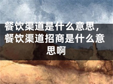 餐饮渠道是什么意思，餐饮渠道招商是什么意思啊