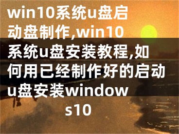 win10系统u盘启动盘制作,win10系统u盘安装教程,如何用已经制作好的启动u盘安装windows10