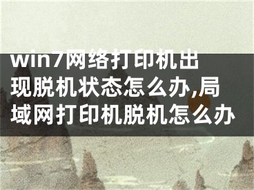 win7网络打印机出现脱机状态怎么办,局域网打印机脱机怎么办