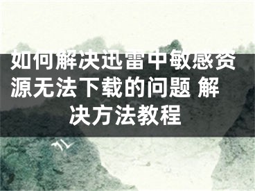 如何解决迅雷中敏感资源无法下载的问题 解决方法教程