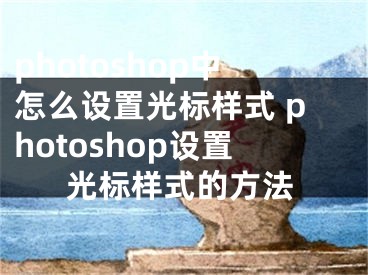 photoshop中怎么设置光标样式 photoshop设置光标样式的方法