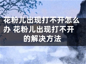 花粉儿出现打不开怎么办 花粉儿出现打不开的解决方法