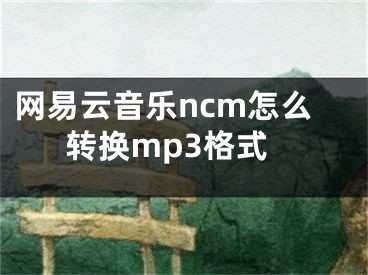 网易云音乐ncm怎么转换mp3格式
