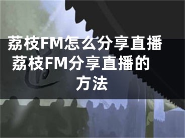 荔枝FM怎么分享直播 荔枝FM分享直播的方法