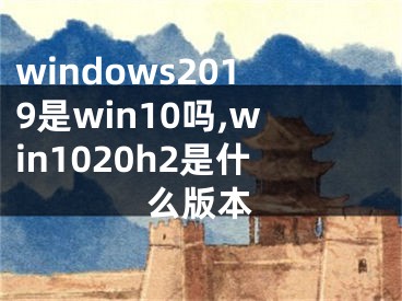 windows2019是win10吗,win1020h2是什么版本