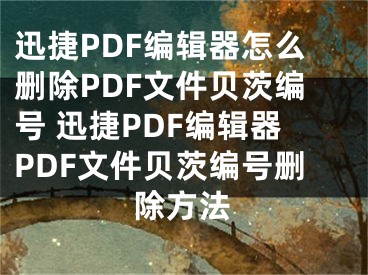 迅捷PDF编辑器怎么删除PDF文件贝茨编号 迅捷PDF编辑器PDF文件贝茨编号删除方法