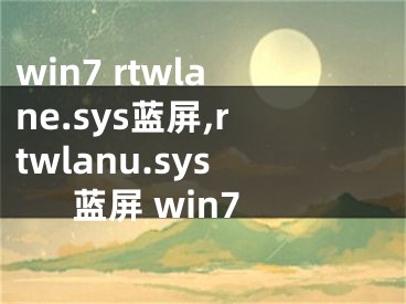 win7 rtwlane.sys蓝屏,rtwlanu.sys蓝屏 win7