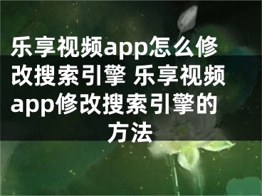 乐享视频app怎么修改搜索引擎 乐享视频app修改搜索引擎的方法