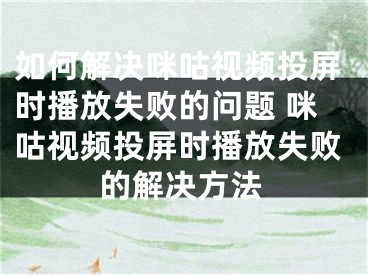 如何解决咪咕视频投屏时播放失败的问题 咪咕视频投屏时播放失败的解决方法