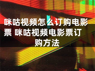 咪咕视频怎么订购电影票 咪咕视频电影票订购方法