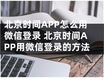 北京时间APP怎么用微信登录 北京时间APP用微信登录的方法