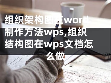 组织架构图在word制作方法wps,组织结构图在wps文档怎么做