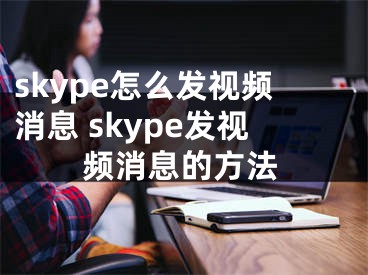 skype怎么发视频消息 skype发视频消息的方法
