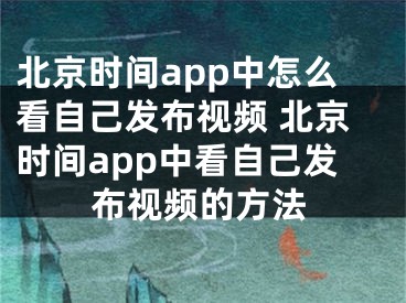 北京时间app中怎么看自己发布视频 北京时间app中看自己发布视频的方法