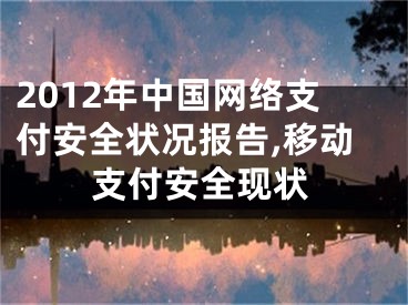 2012年中国网络支付安全状况报告,移动支付安全现状