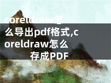 coreldraw怎么导出pdf格式,coreldraw怎么存成PDF