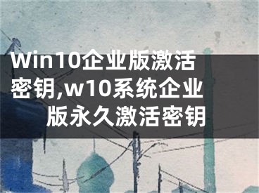 Win10企业版激活密钥,w10系统企业版永久激活密钥