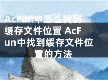 AcFun中怎么找到缓存文件位置 AcFun中找到缓存文件位置的方法