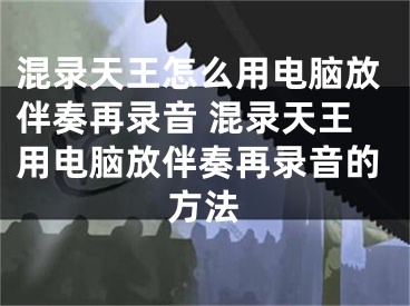 混录天王怎么用电脑放伴奏再录音 混录天王用电脑放伴奏再录音的方法