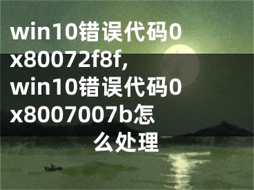 win10错误代码0x80072f8f,win10错误代码0x8007007b怎么处理