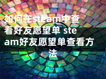 如何在steam中查看好友愿望单 steam好友愿望单查看方法