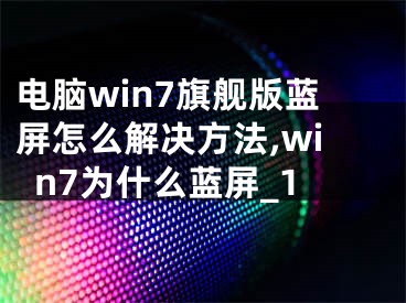 电脑win7旗舰版蓝屏怎么解决方法,win7为什么蓝屏_1