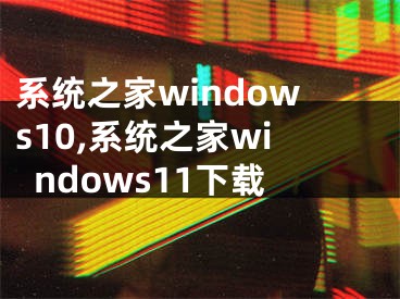 系统之家windows10,系统之家windows11下载