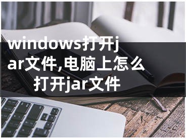 windows打开jar文件,电脑上怎么打开jar文件