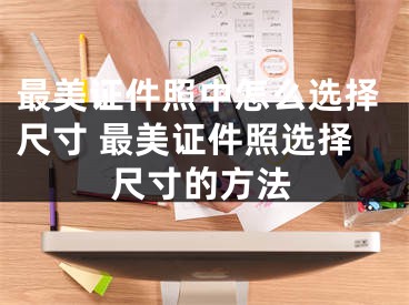 最美证件照中怎么选择尺寸 最美证件照选择尺寸的方法