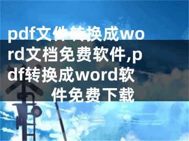 pdf文件转换成word文档免费软件,pdf转换成word软件免费下载