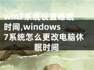 win7系统设置睡眠时间,windows7系统怎么更改电脑休眠时间