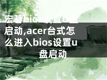 宏碁bios设置U盘启动,acer台式怎么进入bios设置u盘启动