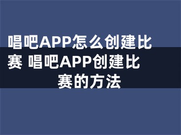 唱吧APP怎么创建比赛 唱吧APP创建比赛的方法