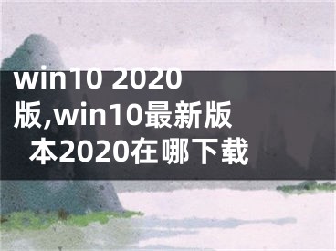 win10 2020版,win10最新版本2020在哪下载
