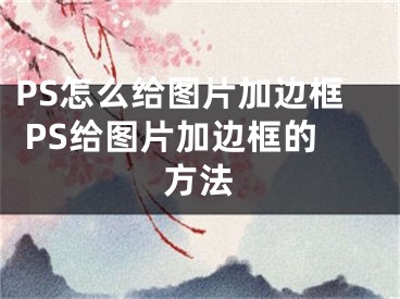 PS怎么给图片加边框 PS给图片加边框的方法