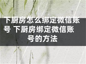 下厨房怎么绑定微信账号 下厨房绑定微信账号的方法