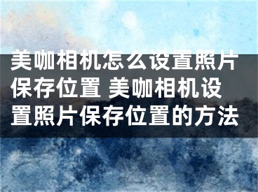 美咖相机怎么设置照片保存位置 美咖相机设置照片保存位置的方法