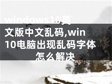 windows10英文版中文乱码,win10电脑出现乱码字体怎么解决
