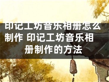 印记工坊音乐相册怎么制作 印记工坊音乐相册制作的方法