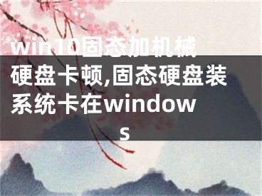 win10固态加机械硬盘卡顿,固态硬盘装系统卡在windows