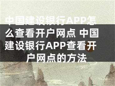 中国建设银行APP怎么查看开户网点 中国建设银行APP查看开户网点的方法