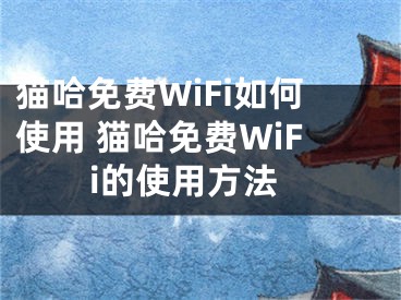 猫哈免费WiFi如何使用 猫哈免费WiFi的使用方法