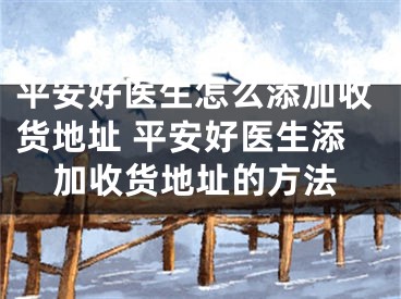 平安好医生怎么添加收货地址 平安好医生添加收货地址的方法