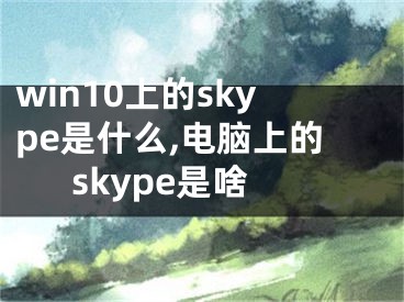 win10上的skype是什么,电脑上的skype是啥