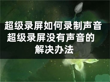 超级录屏如何录制声音 超级录屏没有声音的解决办法