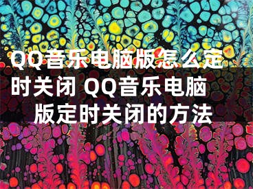 QQ音乐电脑版怎么定时关闭 QQ音乐电脑版定时关闭的方法