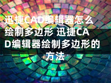 迅捷CAD编辑器怎么绘制多边形 迅捷CAD编辑器绘制多边形的方法