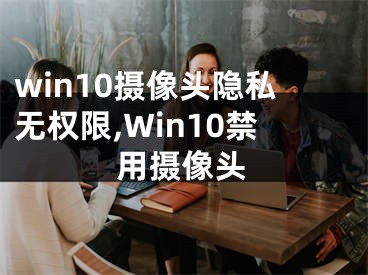 win10摄像头隐私无权限,Win10禁用摄像头