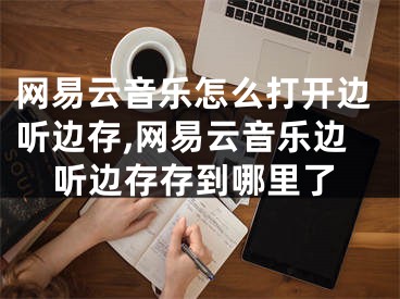 网易云音乐怎么打开边听边存,网易云音乐边听边存存到哪里了