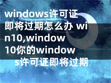 windows许可证即将过期怎么办 win10,window10你的windows许可证即将过期